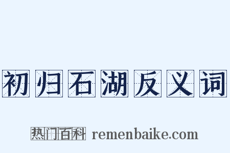 初归石湖反义词是什么意思的图片